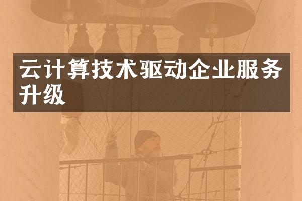云计算技术驱动企业服务升级