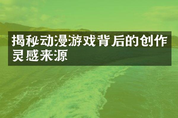 揭秘动漫游戏背后的创作灵感来源