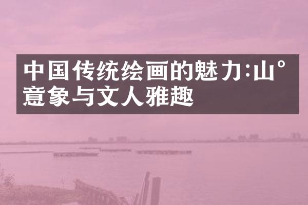 中国传统绘画的魅力:山水意象与文人雅趣
