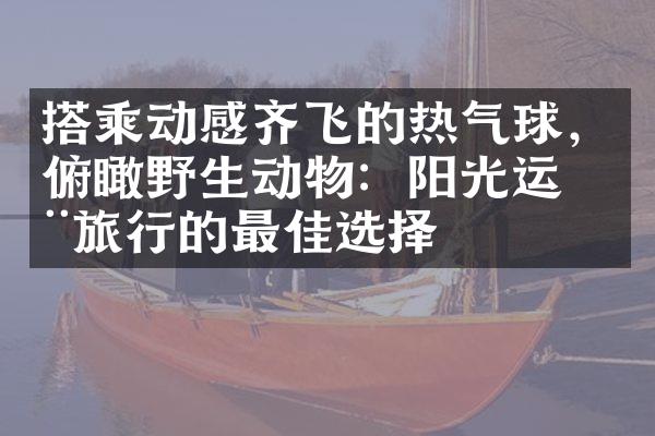 搭乘动感齐飞的热气球，俯瞰野生动物：阳光运动旅行的最佳选择