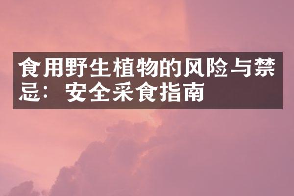 食用野生植物的风险与禁忌：安全采食指南