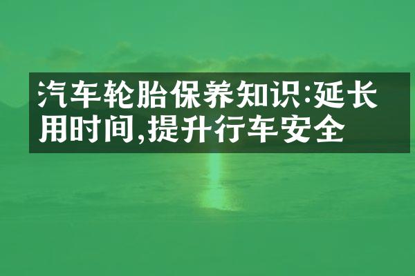 汽车轮胎保养知识:延长使用时间,提升行车安全