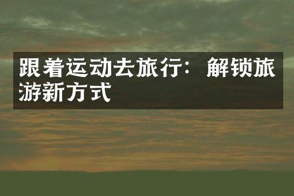跟着运动去旅行：解锁旅游新方式