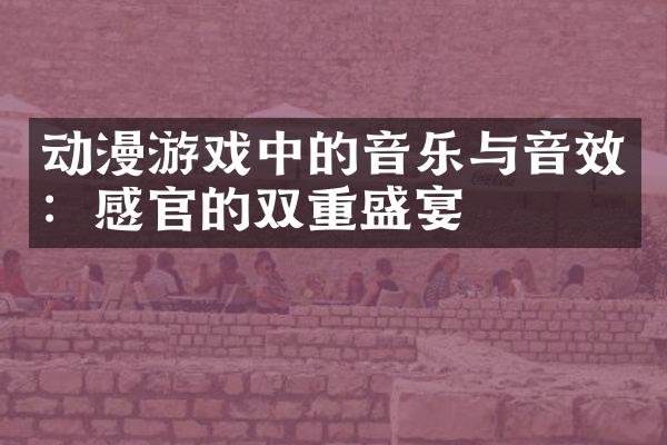 动漫游戏中的音乐与音效：感官的双重盛宴