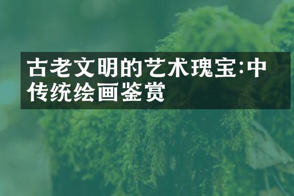 古老文明的艺术瑰宝:中国传统绘画鉴赏