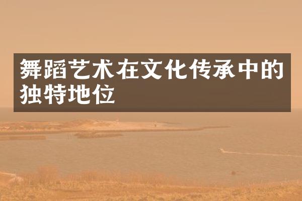 舞蹈艺术在文化传承中的独特地位