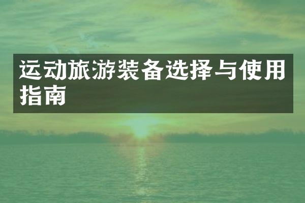 运动旅游装备选择与使用指南