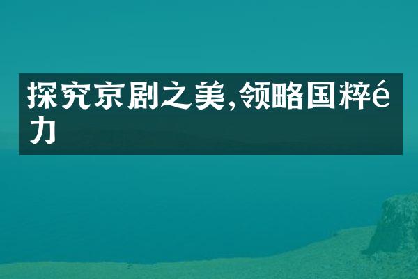 探究京剧之美,领略国粹魅力