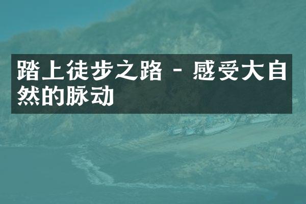 踏上徒步之路 - 感受大自然的脉动