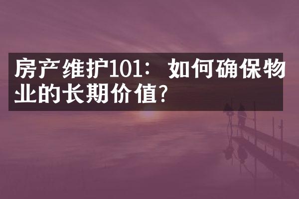 房产维护101：如何确保物业的长期价值？