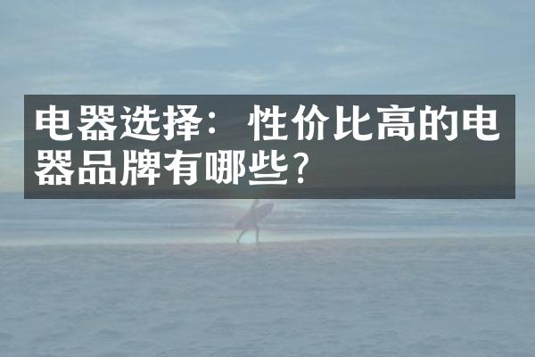 电器选择：性价比高的电器品牌有哪些？