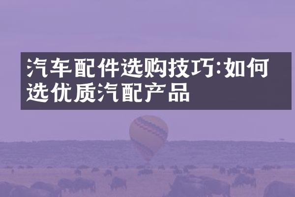 汽车配件选购技巧:如何挑选优质汽配产品