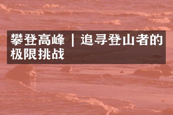 攀登高峰 | 追寻登山者的极限挑战