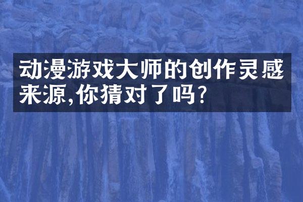动漫游戏大师的创作灵感来源,你猜对了吗?