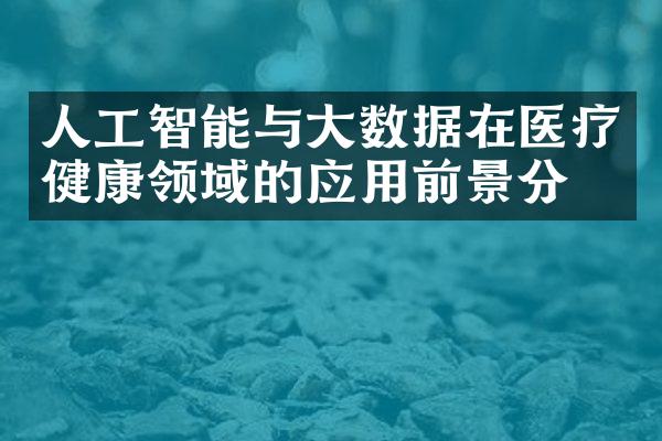 人工智能与大数据在医疗健康领域的应用前景分析