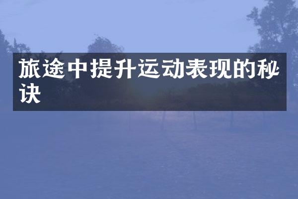 旅途中提升运动表现的秘诀