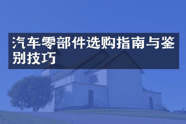 汽车零部件选购指南与鉴别技巧