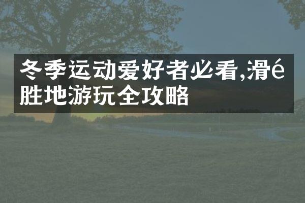 冬季运动爱好者必看,滑雪胜地游玩全攻略