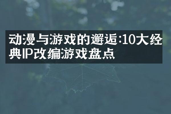 动漫与游戏的邂逅:10大经典IP改编游戏盘点
