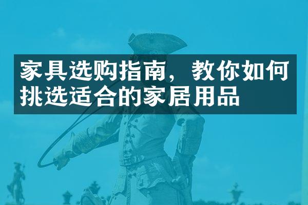 家具选购指南，教你如何挑选适合的家居用品