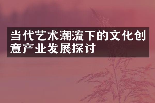 当代艺术潮流下的文化创意产业发展探讨