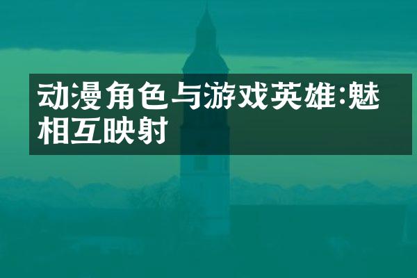动漫角色与游戏英雄:魅力相互映射