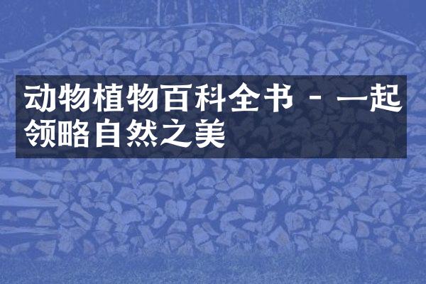 动物植物百科全书 - 一起领略自然之美