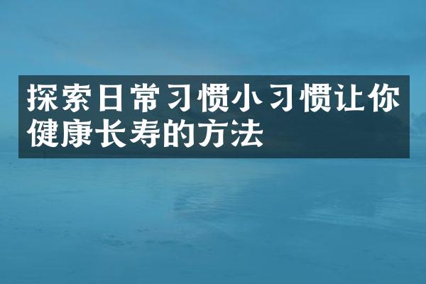 探索日常习惯小习惯让你健康长寿的方法