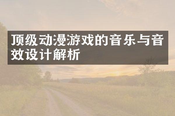 顶级动漫游戏的音乐与音效设计解析
