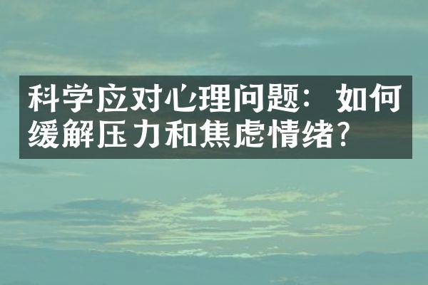 科学应对心理问题：如何缓解压力和焦虑情绪？