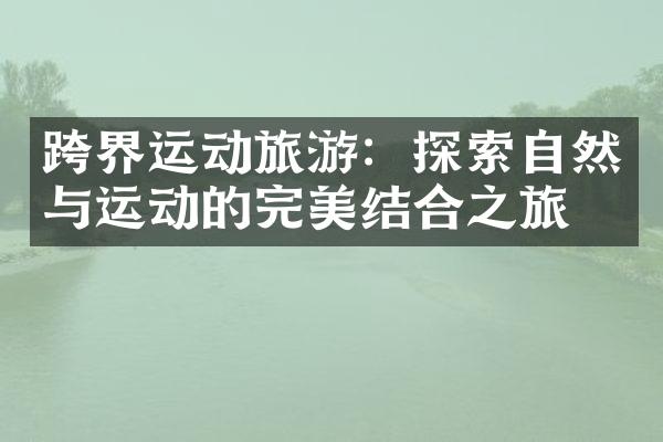 跨界运动旅游：探索自然与运动的完美结合之旅
