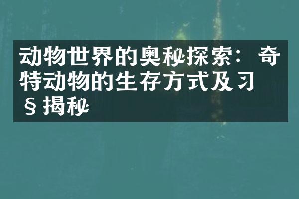 动物世界的奥秘探索：奇特动物的生存方式及习性揭秘
