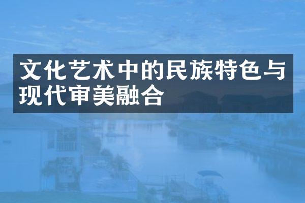 文化艺术中的民族特色与现代审美融合