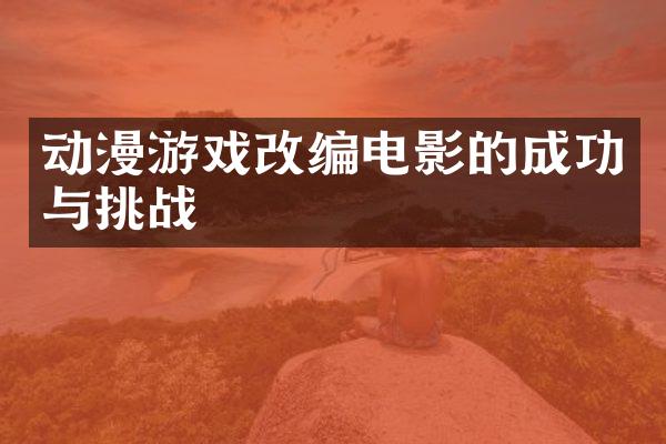 动漫游戏改编电影的成功与挑战