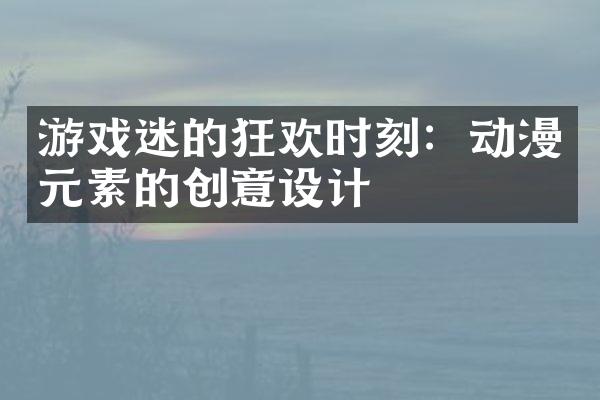 游戏迷的狂欢时刻：动漫元素的创意设计