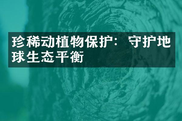 珍稀动植物保护：守护地球生态平衡