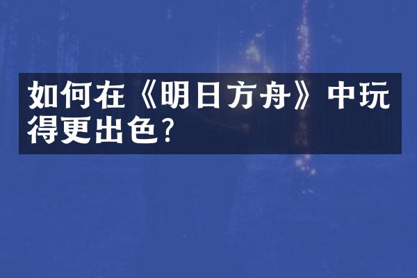 如何在《明日方舟》中玩得更出色?