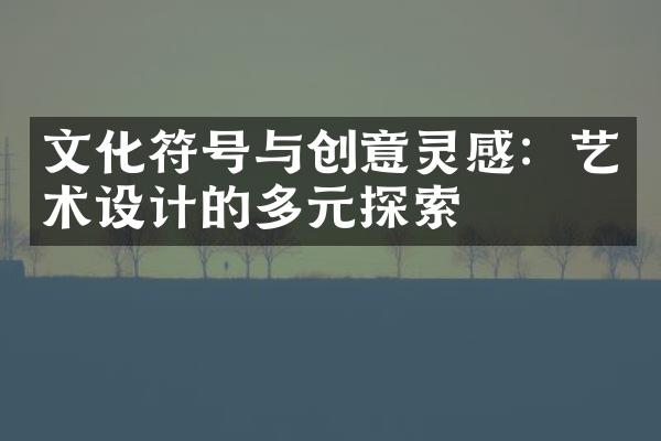 文化符号与创意灵感：艺术设计的多元探索