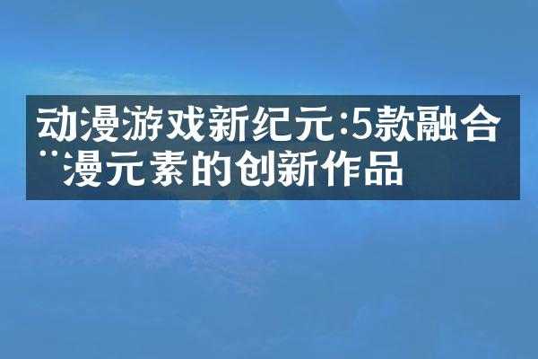 动漫游戏新纪元:5款融合动漫元素的创新作品