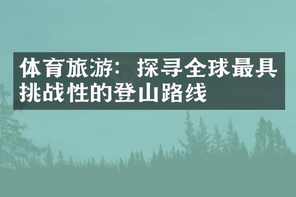 体育旅游：探寻全球最具挑战性的登山路线