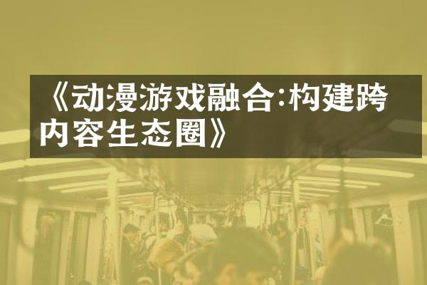 《动漫游戏融合:构建跨界内容生态圈》