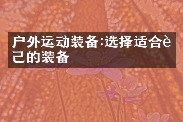 户外运动装备:选择适合自己的装备