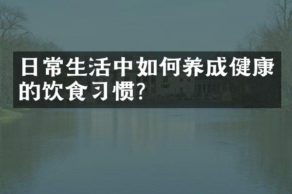 日常生活中如何养成健康的饮食习惯?