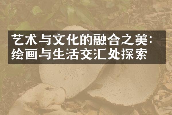 艺术与文化的融合之美：绘画与生活交汇处探索