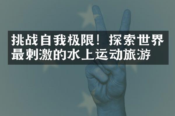挑战自我极限！探索世界最刺激的水上运动旅游