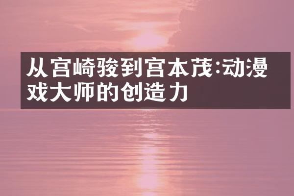 从宫崎骏到宫本茂:动漫游戏大师的创造力