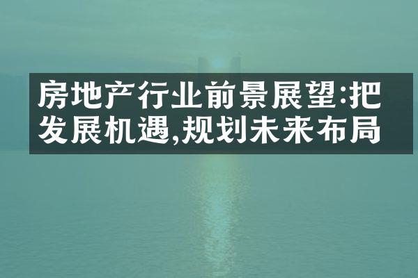 房地产行业前景展望:把握发展机遇,规划未来布局