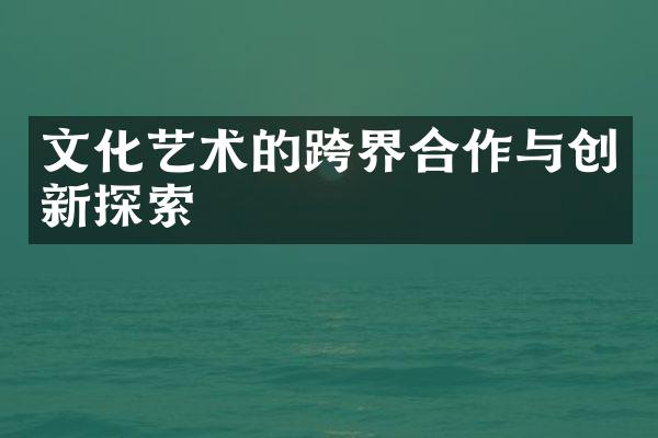 文化艺术的跨界合作与创新探索