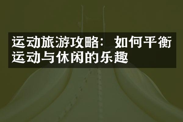 运动旅游攻略：如何平衡运动与休闲的乐趣