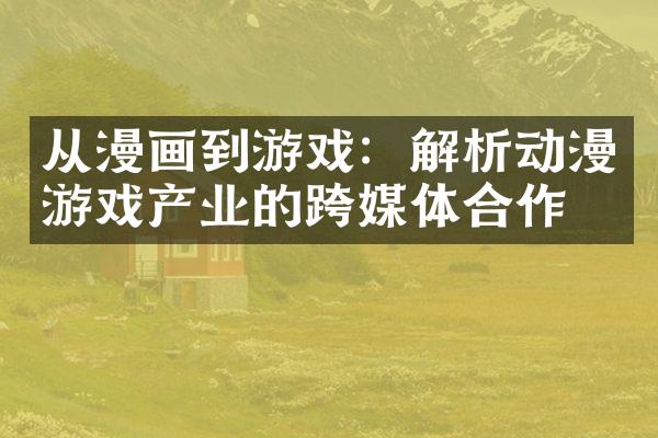 从漫画到游戏：解析动漫游戏产业的跨媒体合作